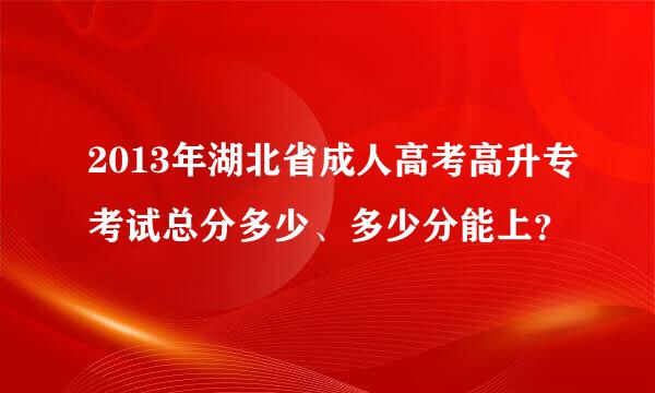 2013年湖北省成人高考高升专考试总分多少、多少分能上？