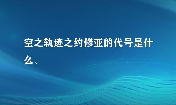 空之轨迹之约修亚的代号是什么、