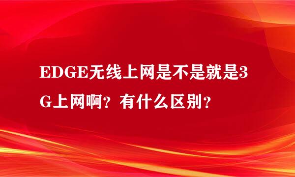 EDGE无线上网是不是就是3G上网啊？有什么区别？