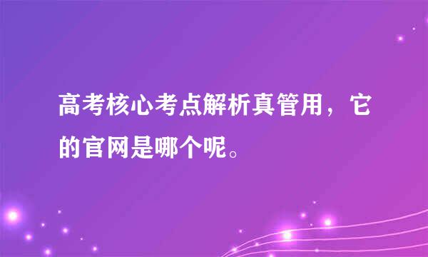 高考核心考点解析真管用，它的官网是哪个呢。