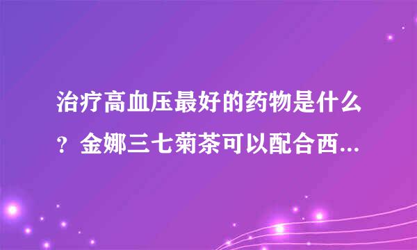 治疗高血压最好的药物是什么？金娜三七菊茶可以配合西药一同服用吗？