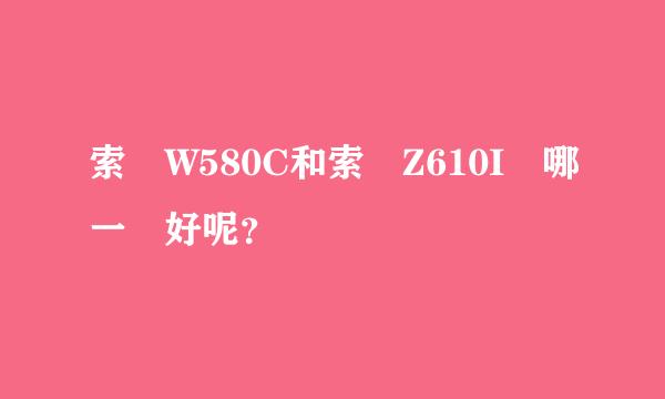 索愛W580C和索愛Z610I選哪一種好呢？