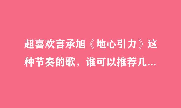 超喜欢言承旭《地心引力》这种节奏的歌，谁可以推荐几首类似节奏的歌呢