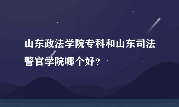 山东政法学院专科和山东司法警官学院哪个好？