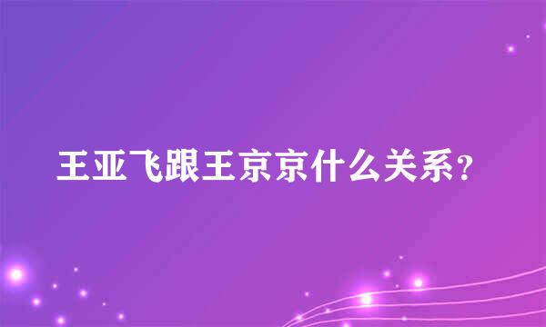 王亚飞跟王京京什么关系？