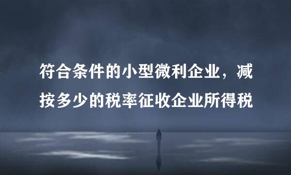 符合条件的小型微利企业，减按多少的税率征收企业所得税