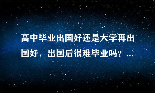 高中毕业出国好还是大学再出国好，出国后很难毕业吗？国外大学一般达到什么条件才让毕业？谢谢大家…