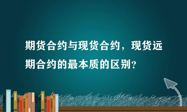 期货合约与现货合约，现货远期合约的最本质的区别？