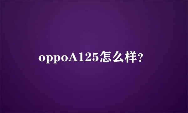 oppoA125怎么样？