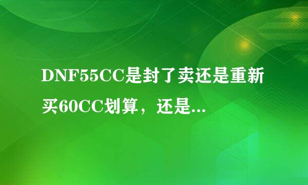 DNF55CC是封了卖还是重新买60CC划算，还是做等传承升级