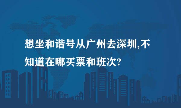 想坐和谐号从广州去深圳,不知道在哪买票和班次?