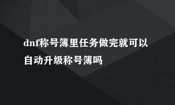 dnf称号簿里任务做完就可以自动升级称号簿吗