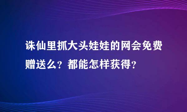 诛仙里抓大头娃娃的网会免费赠送么？都能怎样获得？