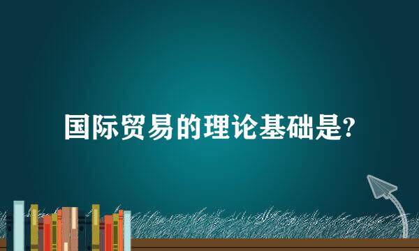 国际贸易的理论基础是?