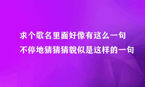 求个歌名里面好像有这么一句不停地猜猜猜貌似是这样的一句