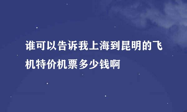 谁可以告诉我上海到昆明的飞机特价机票多少钱啊