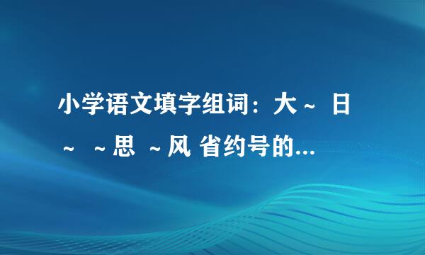 小学语文填字组词：大～ 日～ ～思 ～风 省约号的地方是同一个字 求解