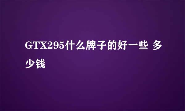 GTX295什么牌子的好一些 多少钱