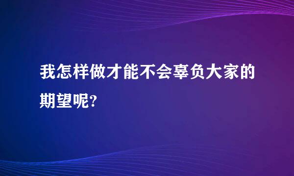 我怎样做才能不会辜负大家的期望呢?