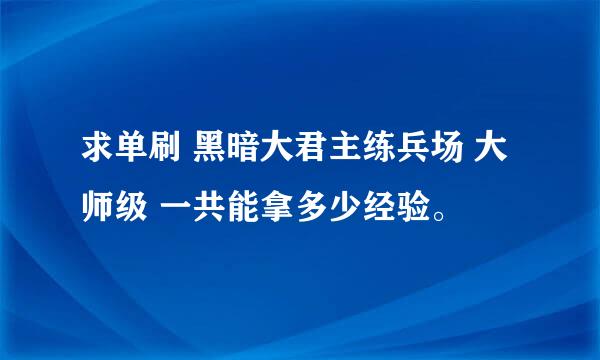 求单刷 黑暗大君主练兵场 大师级 一共能拿多少经验。