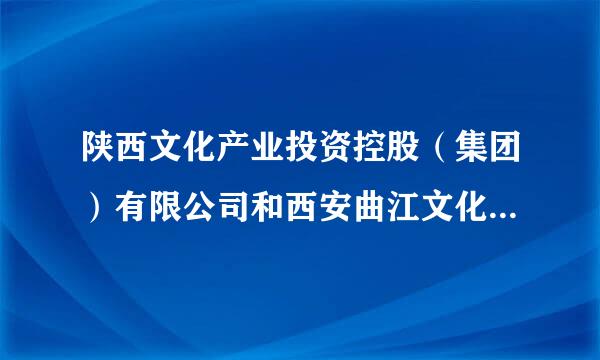 陕西文化产业投资控股（集团）有限公司和西安曲江文化产业投资（集团）有限公司