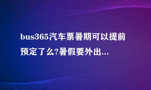 bus365汽车票暑期可以提前预定了么?暑假要外出，不知道能不能提前订票