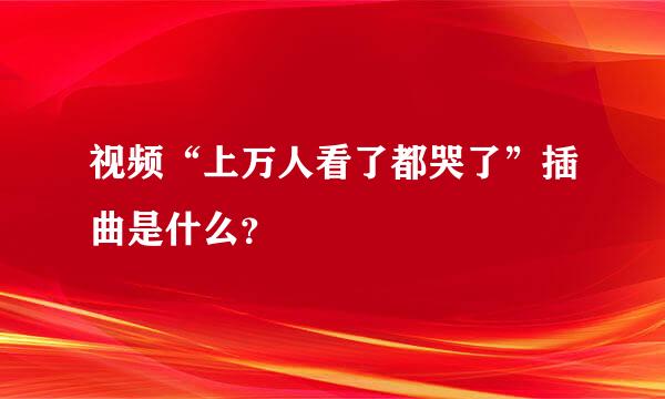 视频“上万人看了都哭了”插曲是什么？