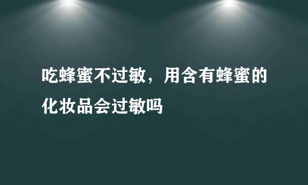 吃蜂蜜不过敏，用含有蜂蜜的化妆品会过敏吗