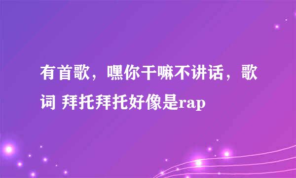 有首歌，嘿你干嘛不讲话，歌词 拜托拜托好像是rap