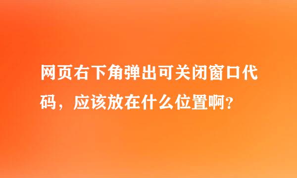 网页右下角弹出可关闭窗口代码，应该放在什么位置啊？