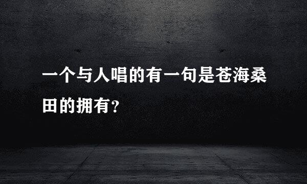 一个与人唱的有一句是苍海桑田的拥有？