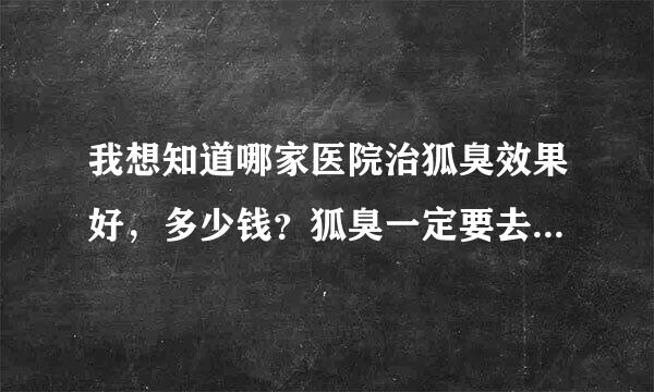 我想知道哪家医院治狐臭效果好，多少钱？狐臭一定要去医院治吗？