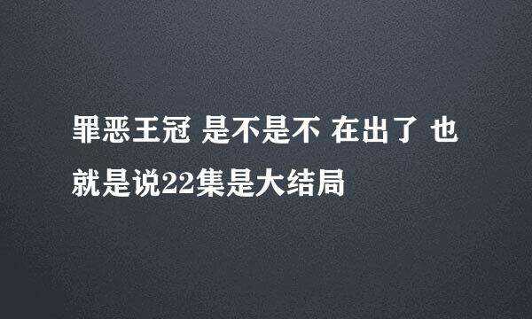 罪恶王冠 是不是不 在出了 也就是说22集是大结局