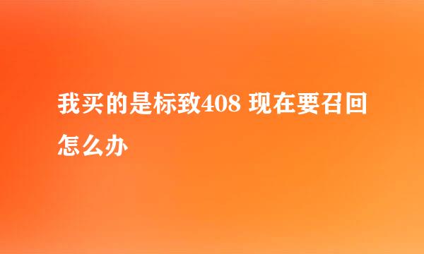 我买的是标致408 现在要召回怎么办