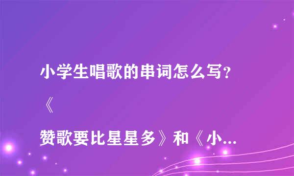 小学生唱歌的串词怎么写？
《赞歌要比星星多》和《小背篓》
求求求！急急急！！