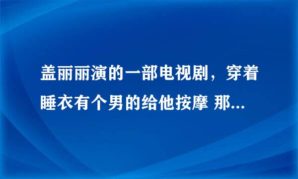 盖丽丽演的一部电视剧，穿着睡衣有个男的给他按摩 那个男的是谁？电视剧叫什么名字？