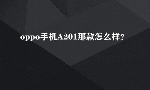 oppo手机A201那款怎么样？