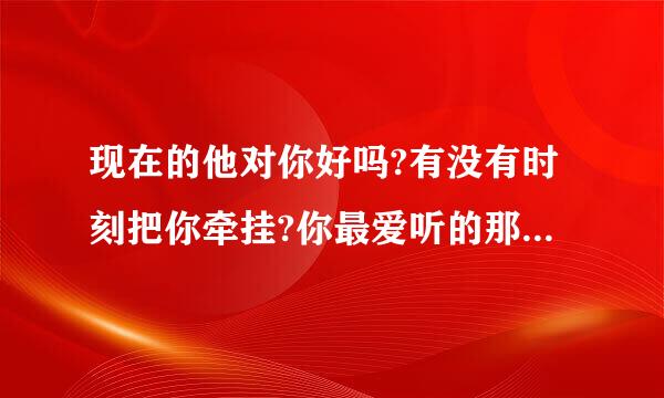现在的他对你好吗?有没有时刻把你牵挂?你最爱听的那句话他会对你说吗?