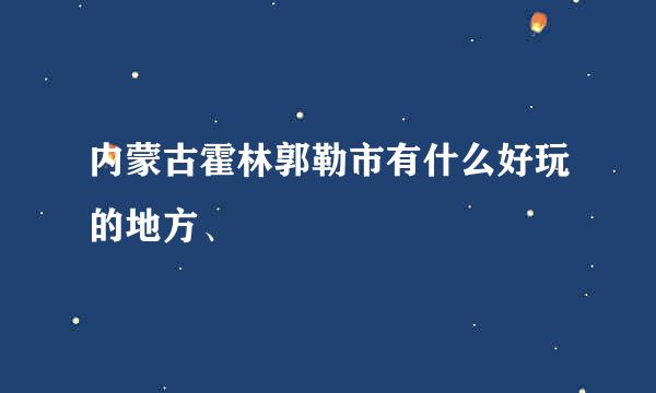 内蒙古霍林郭勒市有什么好玩的地方、