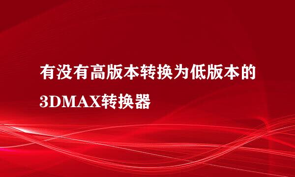 有没有高版本转换为低版本的3DMAX转换器