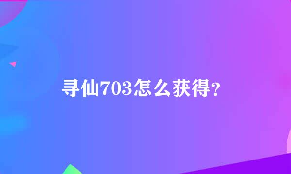 寻仙703怎么获得？