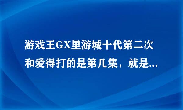 游戏王GX里游城十代第二次和爱得打的是第几集，就是那场输了的。。