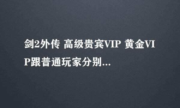 剑2外传 高级贵宾VIP 黄金VIP跟普通玩家分别有什么区别？