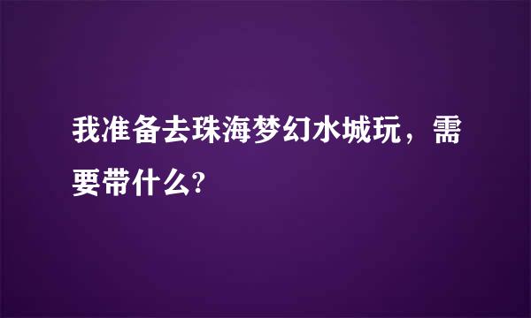 我准备去珠海梦幻水城玩，需要带什么?