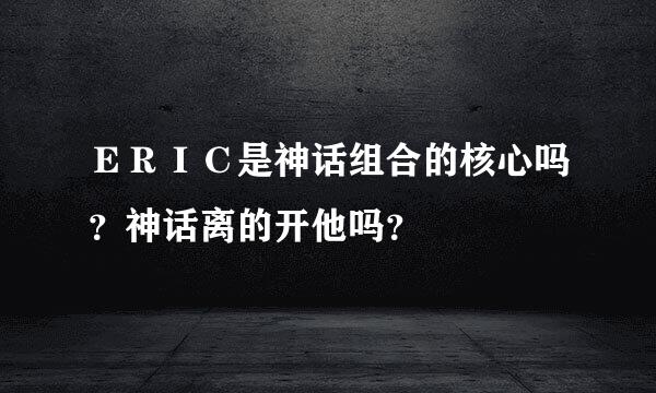 ＥＲＩＣ是神话组合的核心吗？神话离的开他吗？