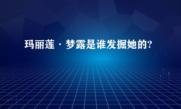 玛丽莲·梦露是谁发掘她的?