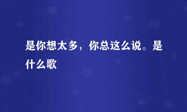 是你想太多，你总这么说。是什么歌