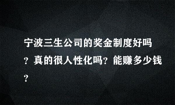 宁波三生公司的奖金制度好吗？真的很人性化吗？能赚多少钱？