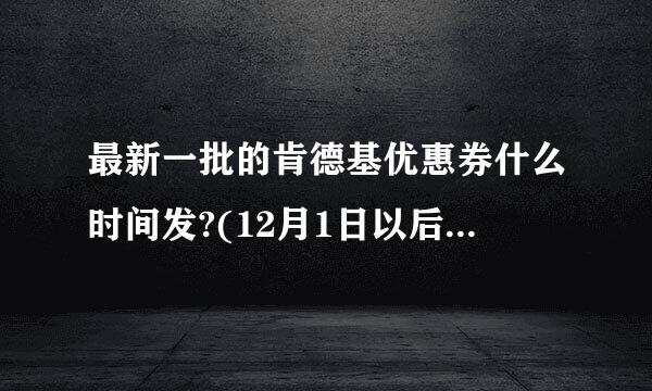 最新一批的肯德基优惠券什么时间发?(12月1日以后的,不是网上打印的,是派发的那种大张的)