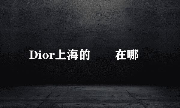 Dior上海的專櫃在哪裏